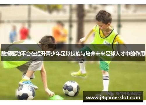 数据驱动平台在提升青少年足球技能与培养未来足球人才中的作用